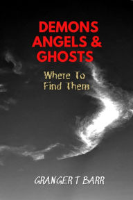 Title: Angels, Demons And Ghosts: Where To Find Them (Ghostly Encounters), Author: Granger T Barr