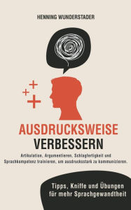 Title: Ausdrucksweise verbessern: Artikulation, Argumentieren, Schlagfertigkeit und Sprachkompetenz trainieren, um ausdrucksstark zu kommunizieren. Tipps, Kniffe und Übungen für mehr Sprachgewandtheit, Author: Henning Wunderstader