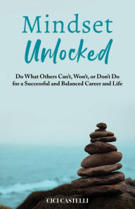 Title: Mindset Unlocked: Do What Others Can't, Won't, or Don't Do for a Successful and Balanced Career, and Life, Author: Cici Castelli