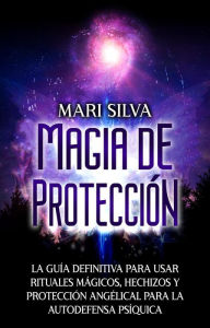 Title: Magia de protección: La guía definitiva para usar rituales mágicos, hechizos y protección angélical para la autodefensa psíquica, Author: Mari Silva