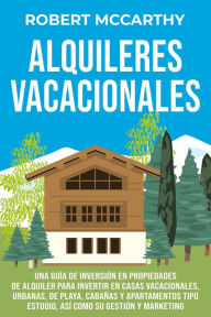 Title: Alquileres vacacionales: Una guía de inversión en propiedades de alquiler para invertir en casas vacacionales, urbanas, de playa, cabañas y apartamentos tipo estudio, así como su gestión y marketing, Author: Robert McCarthy