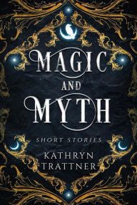 Title: Magic and Myth: Short Stories, Author: Kathryn Trattner