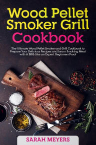Title: Wood Pellet Smoker Grill Cookbook: The Ultimate Wood Pellet Smoker and Grill Cookbook to Prepare Your Delicious Recipes and Learn Smoking Meat with A BBQ Like an Expert. Beginners Proof, Author: Sarah Meyers