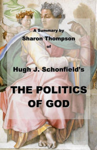 Title: A Summary of THE POLITICS OF GOD by Hugh Schonfield, Author: Sharon Thompson