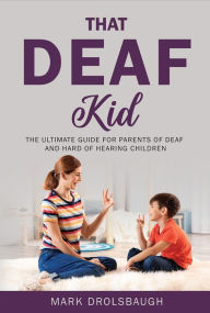 Title: That Deaf Kid: The Ultimate Guide for Parents of Deaf and Hard of Hearing Children, Author: Mark Drolsbaugh