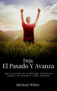 Title: Deja El Pasado Y Avanza: Que el pasado no te detenga, afronta tu culpa y tus miedos y sigue adelante., Author: Michael White