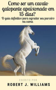 Title: Como ser um cavalo galopante apaixonade em 15 dias? O guia definitivo para agradar seu parceiro na cama, Author: Robert J. Williams