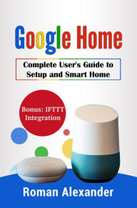 Title: Google Home: The most comprehensive manual (Smart Home Systems, #2), Author: Roman Alexander