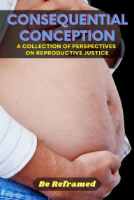 Title: Consequential Conception: A Collection of Perspectives on Reproductive Justice, Author: Be Reframed