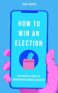 Title: How to Win an Election: An Essential Guide to Campaigning During Adversity, Author: Kurt Thigpen