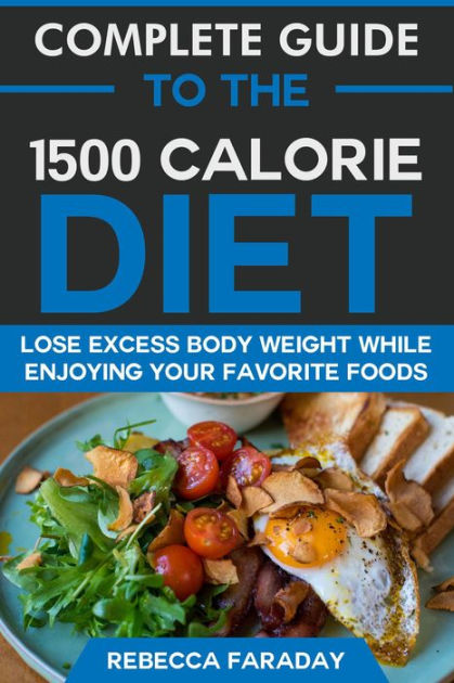 Complete Guide to the 1500 Calorie Diet: Lose Excess Body Weight While ...