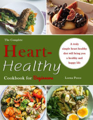 Title: The Complete Heart-Healthy Cookbook for Beginners : A truly simple heart healthy diet will bring you a healthy and happy life, Author: Lorna Perez