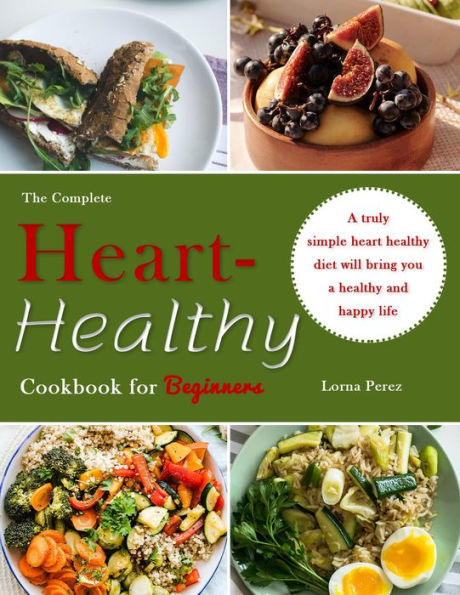 The Complete Heart-Healthy Cookbook for Beginners : A truly simple heart healthy diet will bring you a healthy and happy life