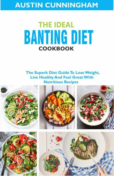 The Ideal Banting Diet Cookbook; The Superb Diet Guide To Lose Weight, Live Healthy And Feel Great With Nutritious Recipes