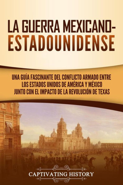 La guerra mexicano-estadounidense: Una guía fascinante del conflicto armado entre los Estados Unidos de América y México junto con el impacto de la Revolución de Texas