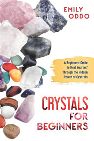 Title: Crystals for Beginners: A Beginners Guide to Heal Yourself Through the Hidden Power of Crystals, Author: Emily Oddo