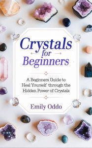 Title: Crystals for Beginners: A Beginners Guide to Heal Yourself Through the Hidden Power of Crystals, Author: Emily Oddo
