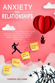 Title: Anxiety in Relationships: How to Deal With Panic Attacks, Insecurity and Jealousy in Love. Discover the Secrets of Improved Communication to Manage Couples Conflicts and Narcissistic Relationships, Author: Theresa Williams