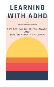 Title: Learning with ADHD - A Practical Guide to Manage and Master ADHD in Children, Author: Jean-Maurice Cecilia-Menzel