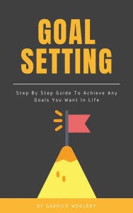 Title: Goal Setting - Step By Step Guide To Achieve Any Goals You Want In Life, Author: Garrick Woolery