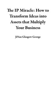Title: The IP Miracle: How to Transform Ideas into Assets that Multiply Your Business, Author: JiNan Glasgow George