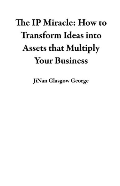 The IP Miracle: How to Transform Ideas into Assets that Multiply Your Business