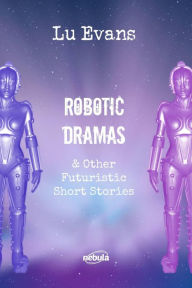 Title: Robotic Dramas & other futuristic short stories (Collection of scientific fiction short stories., #1), Author: Lu Evans