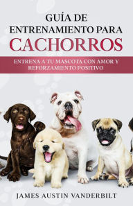 Title: Guía de entrenamiento para cachorros - Entrena a tu mascota con amor y reforzamiento positivo, Author: James Austin Vanderbilt