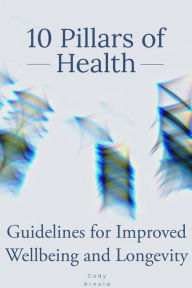 Title: 10 Pillars of Health - Guidelines for Improved Wellbeing and Longevity, Author: Cody Arnold