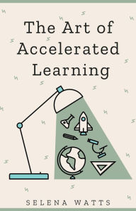 Title: The Art of Accelerated Learning: Proven Scientific Strategies for Speed Reading, Faster Learning and Unlocking Your Full Potential (Teaching Today, #4), Author: Selena Watts