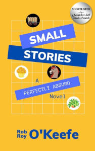 Title: Small Stories: A Perfectly Absurd Novel, Author: Rob Roy O'Keefe