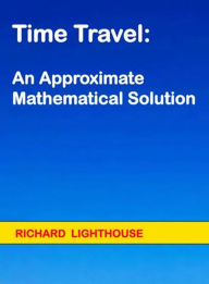 Title: Time Travel: An Approximate Mathematical Solution, Author: Richard Lighthouse