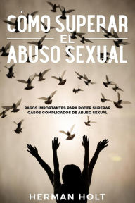 Title: Cómo Superar el Abuso Sexual: Pasos Importantes para Poder Superar Casos Complicados de Abuso Sexual, Author: Herman Holt