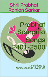 Title: Prabhat Samgiita Songs 2401-2500: Translations by Abhidevananda Avadhuta, Author: Shrii Prabhat Ranjan Sarkar