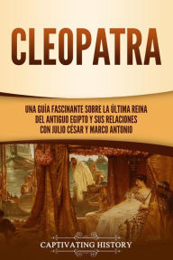 Title: Cleopatra: Una guía fascinante sobre la última reina del antiguo Egipto y sus relaciones con Julio César y Marco Antonio, Author: Captivating History