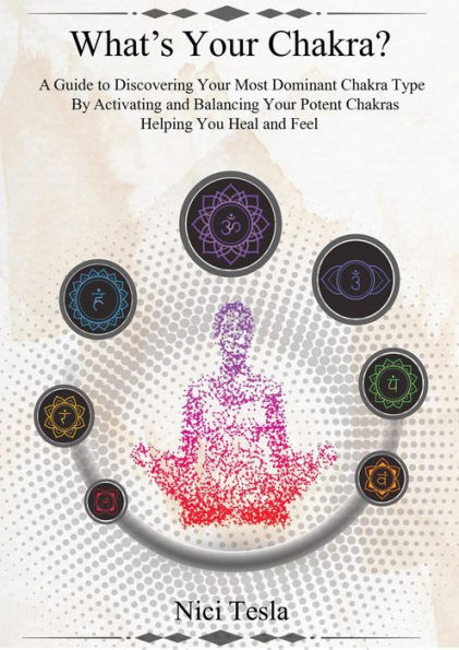 What's Your Chakra? A Guide to Discovering Your Most Dominant Chakra Type, Activating and Balancing Your Potent Chakras, Helping You Heal and Feel.