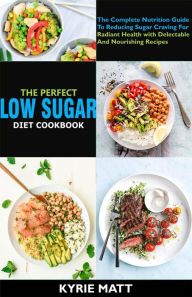 Title: The Perfect Low Sugar Diet Cookbook; The Complete Nutrition Guide To Reducing Sugar Craving For Radiant Health with Delectable And Nourishing Recipes, Author: Kyrie Matt