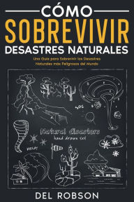 Title: Cómo Sobrevivir Desastres Naturales: Una Guía para Sobrevivir los Desastres Naturales más Peligrosos del Mundo, Author: Del Robson