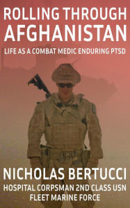 Title: Rolling Through Afghanistan - Life as a Combat Medic Enduring PTSD, Author: Nicholas Bertucci