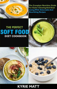 Title: The Perfect Soft Food Diet Cookbook; The Complete Nutrition Guide For Easier Chewing And Swallowing With Delectable And Nourishing Recipes, Author: Kyrie Matt