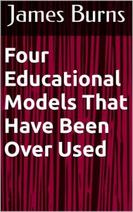 Title: Four Educational Models That Have Been Over Used, Author: James Burns