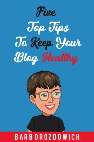 Title: Five Top Tips to Keep Your Blog Healthy, Author: Barb Drozdowich