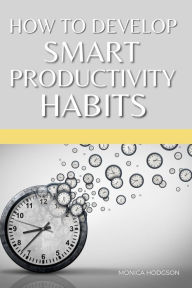 Title: How To Develop Smart Productivity Habits, Author: MONICA HODGSON