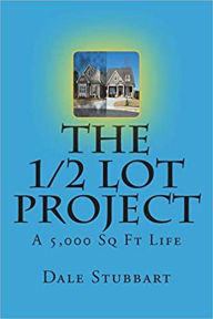 Title: The 1/2 Lot Project - A 5,000 Sq Ft Life, Author: Dale Stubbart