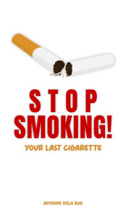 Title: Stop Smoking! - Your Last Cigarette (Self Improvement), Author: Antoine Dela Rue