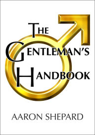 Title: The Gentleman's Handbook: A Guide to Exemplary Behavior, or Rules of Life and Love for Men Who Care, Author: Aaron Shepard