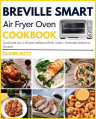 Title: Breville Smart Air Fryer Oven Cookbook: Quick and Easy Fish and Seafood, Meat, Poultry, Pizza and Rotisserie Recipes (The Complete Cookbook Series), Author: Oliver Ricci