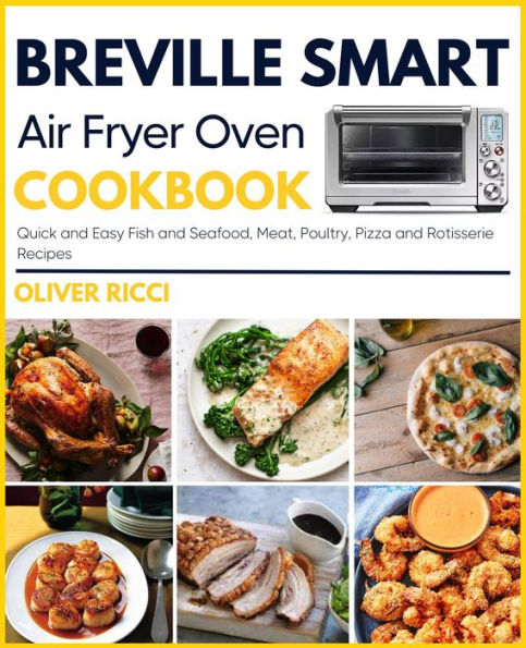 Breville Smart Air Fryer Oven Cookbook: Quick and Easy Fish and Seafood, Meat, Poultry, Pizza and Rotisserie Recipes (The Complete Cookbook Series)