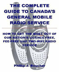 Title: The Complete Guide to Canada's General Mobile Radio Service, Author: Phillip J. Boucher