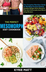 Title: The Perfect Mesomorph Diet Cookbook; The Complete Nutrition Guide To Shedding Fat And Gaining Healthy Weight With Workout Plan And Delectable And Nourishing Recipes, Author: Kyrie Matt